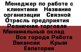 Менеджер по работе с клиентами › Название организации ­ Связной › Отрасль предприятия ­ Розничная торговля › Минимальный оклад ­ 27 000 - Все города Работа » Вакансии   . Крым,Евпатория